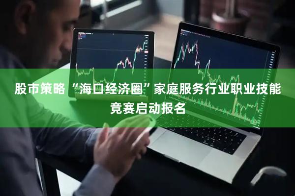 股市策略 “海口经济圈”家庭服务行业职业技能竞赛启动报名