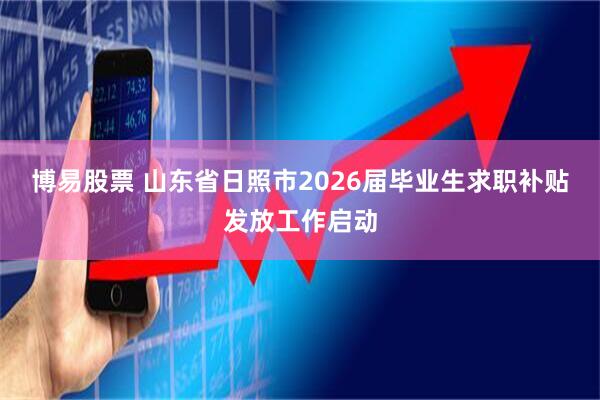 博易股票 山东省日照市2026届毕业生求职补贴发放工作启动