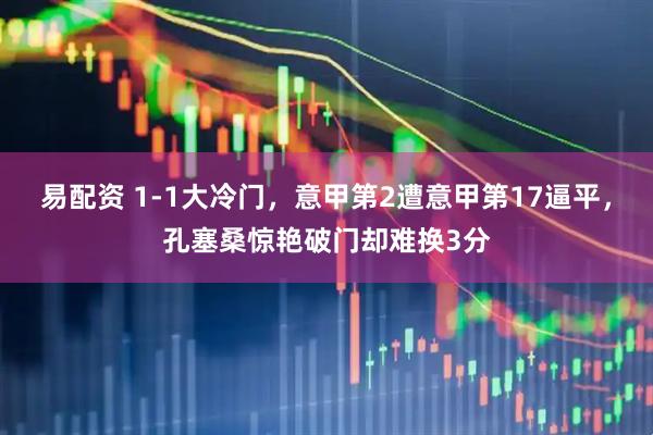 易配资 1-1大冷门，意甲第2遭意甲第17逼平，孔塞桑惊艳破门却难换3分