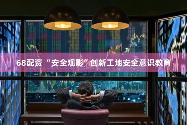 68配资 “安全观影”创新工地安全意识教育