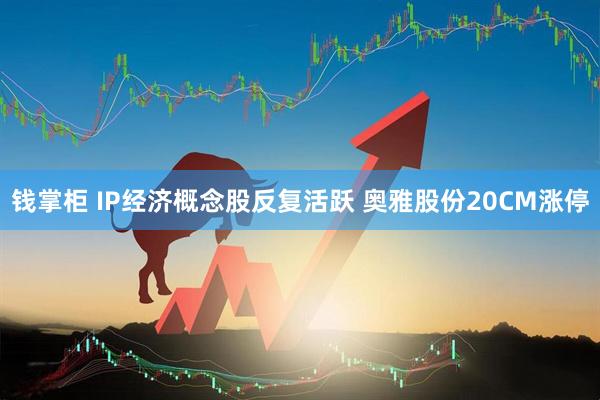 钱掌柜 IP经济概念股反复活跃 奥雅股份20CM涨停