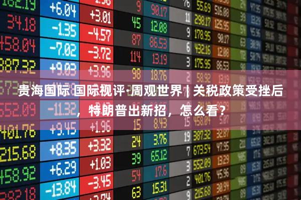 贵海国际 国际视评·周观世界 | 关税政策受挫后，特朗普出新招，怎么看？