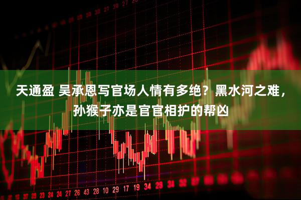 天通盈 吴承恩写官场人情有多绝？黑水河之难，孙猴子亦是官官相护的帮凶