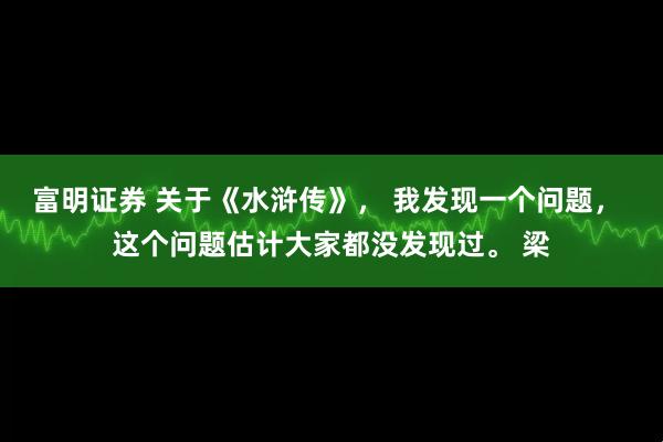 富明证券 关于《水浒传》， 我发现一个问题， 这个问题估计大家都没发现过。 梁