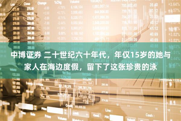 中博证券 二十世纪六十年代，年仅15岁的她与家人在海边度假，留下了这张珍贵的泳